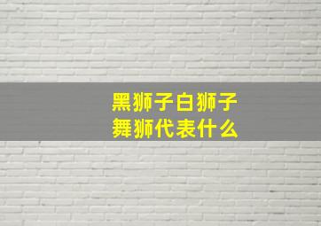 黑狮子白狮子 舞狮代表什么